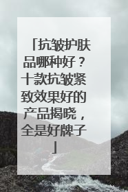 抗皱护肤品哪种好？十款抗皱紧致效果好的产品揭晓，全是好牌子