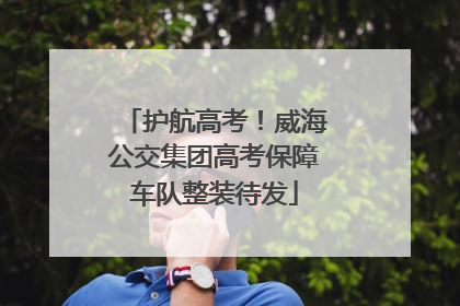 护航高考！威海公交集团高考保障车队整装待发