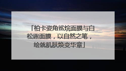 柏卡姿角鲨烷面膜与白松露面膜，以自然之笔，绘就肌肤焕变华章