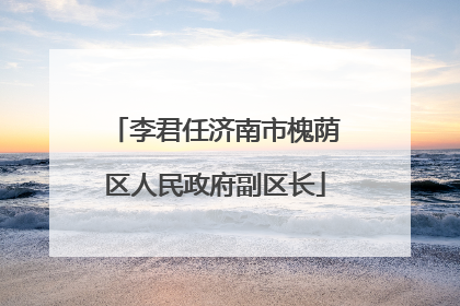 李君任济南市槐荫区人民政府副区长