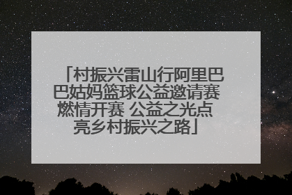 村振兴雷山行阿里巴巴姑妈篮球公益邀请赛燃情开赛 公益之光点亮乡村振兴之路
