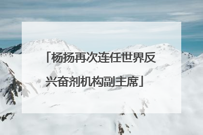 杨扬再次连任世界反兴奋剂机构副主席