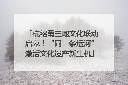 杭绍甬三地文化联动启幕！“同一条运河”激活文化遗产新生机