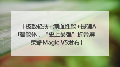 极致轻薄+满血性能+最强AI智能体，“史上最强”折叠屏荣耀Magic V5发布