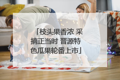 枝头果香浓 采摘正当时 晋源特色瓜果轮番上市