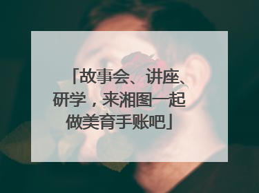 故事会、讲座、研学，来湘图一起做美育手账吧