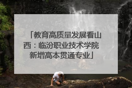 教育高质量发展看山西：临汾职业技术学院新增高本贯通专业