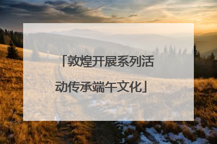 敦煌开展系列活动传承端午文化