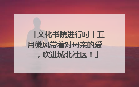 文化书院进行时丨五月微风带着对母亲的爱，吹进城北社区！