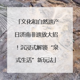 文化和自然遗产日济南非遗放大招！沉浸式解锁“泉式生活”新玩法
