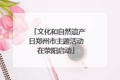文化和自然遗产日郑州市主题活动在荥阳启动