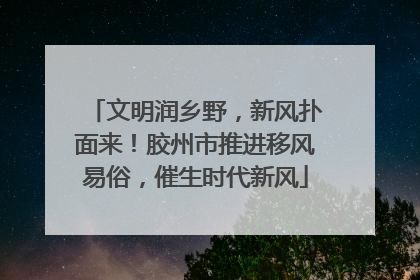 文明润乡野，新风扑面来！胶州市推进移风易俗，催生时代新风