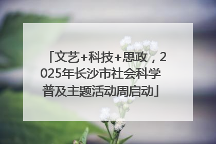 文艺+科技+思政，2025年长沙市社会科学普及主题活动周启动