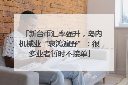 新台币汇率强升，岛内机械业“哀鸿遍野”：很多业者暂时不接单