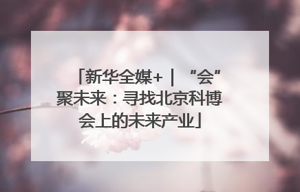 新华全媒+｜“会”聚未来：寻找北京科博会上的未来产业