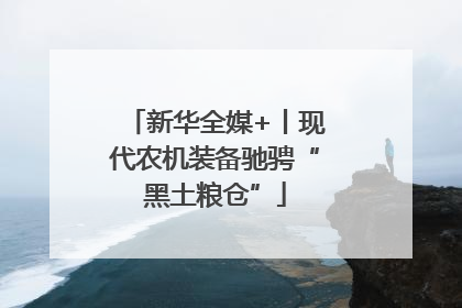 新华全媒+丨现代农机装备驰骋“黑土粮仓”