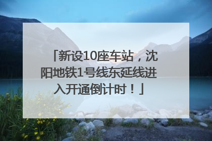 新设10座车站，沈阳地铁1号线东延线进入开通倒计时！