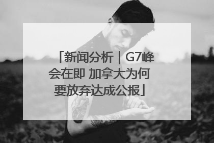 新闻分析｜G7峰会在即 加拿大为何要放弃达成公报