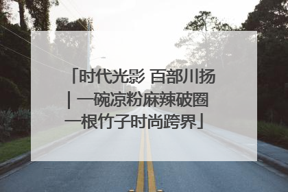时代光影 百部川扬｜一碗凉粉麻辣破圈 一根竹子时尚跨界