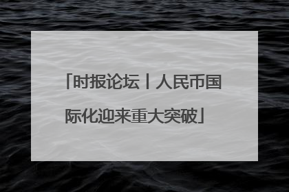 时报论坛丨人民币国际化迎来重大突破
