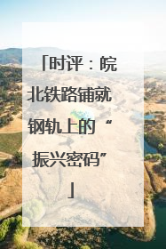 时评：皖北铁路铺就钢轨上的“振兴密码”