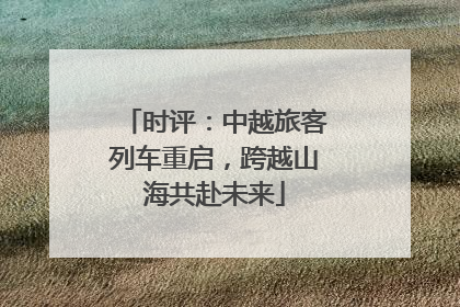 时评：中越旅客列车重启，跨越山海共赴未来