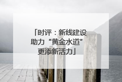 时评：新线建设助力“黄金水道”更添新活力