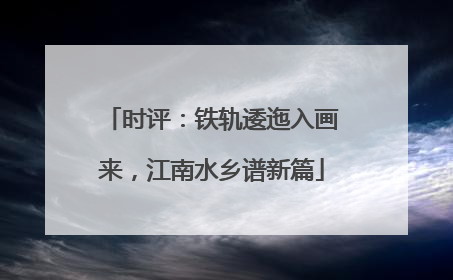 时评：铁轨逶迤入画来，江南水乡谱新篇