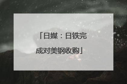 日媒：日铁完成对美钢收购
