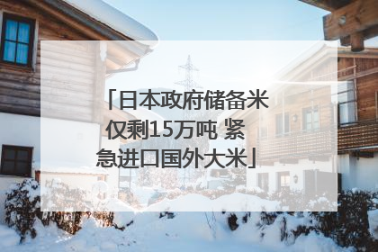 日本政府储备米仅剩15万吨 紧急进口国外大米