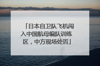 日本自卫队飞机闯入中国航母编队训练区，中方现场处置