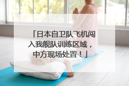日本自卫队飞机闯入我舰队训练区域，中方现场处置！