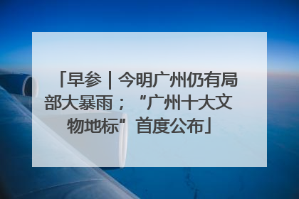 早参｜今明广州仍有局部大暴雨；“广州十大文物地标”首度公布
