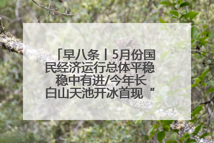 早八条丨5月份国民经济运行总体平稳 稳中有进/今年长白山天池开冰首现“文武双全”奇观