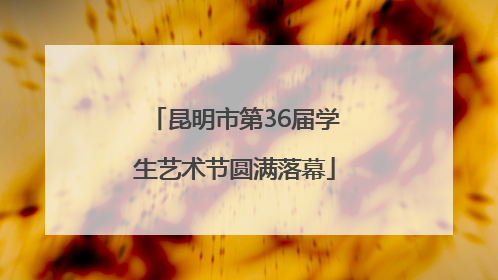 昆明市第36届学生艺术节圆满落幕