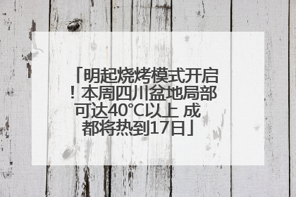 明起烧烤模式开启！本周四川盆地局部可达40℃以上 成都将热到17日