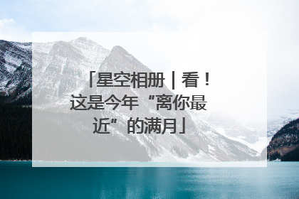 星空相册｜看！这是今年“离你最近”的满月