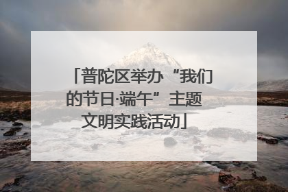 普陀区举办“我们的节日·端午”主题文明实践活动