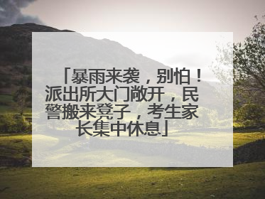 暴雨来袭，别怕！派出所大门敞开，民警搬来凳子，考生家长集中休息