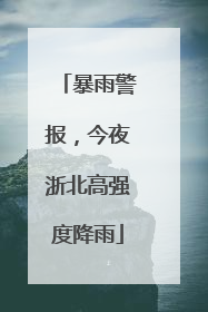 暴雨警报，今夜浙北高强度降雨