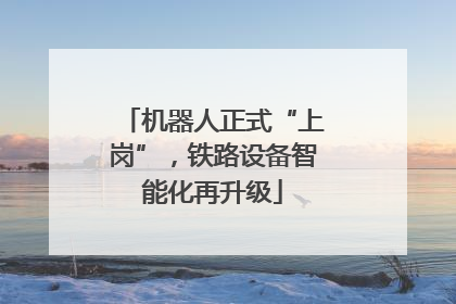 机器人正式“上岗”，铁路设备智能化再升级