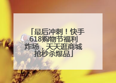 最后冲刺！快手618购物节福利炸场，天天逛商城抢秒杀爆品