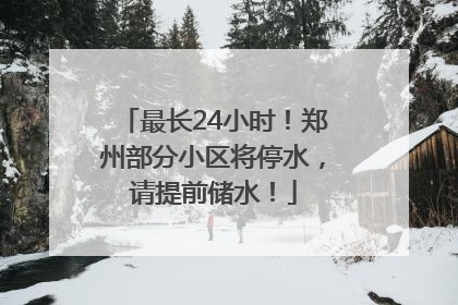 最长24小时！郑州部分小区将停水，请提前储水！