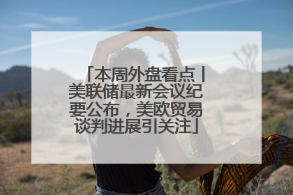 本周外盘看点丨美联储最新会议纪要公布，美欧贸易谈判进展引关注
