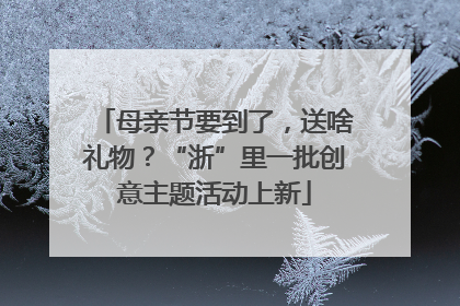 母亲节要到了，送啥礼物？“浙”里一批创意主题活动上新