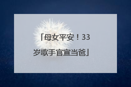 母女平安！33岁歌手官宣当爸