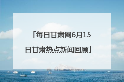 每日甘肃网6月15日甘肃热点新闻回顾
