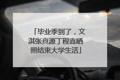 毕业季到了，文淇张真源丁程鑫晒照结束大学生活