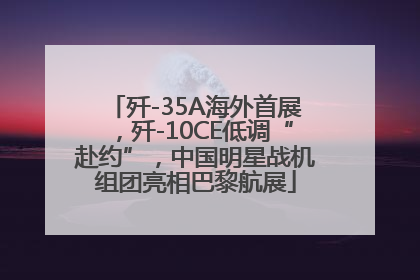 歼-35A海外首展，歼-10CE低调“赴约”，中国明星战机组团亮相巴黎航展