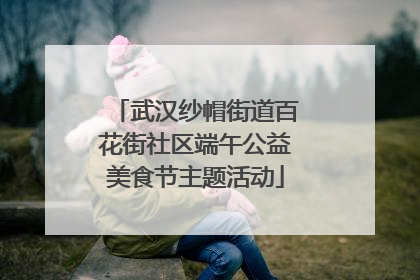 武汉纱帽街道百花街社区端午公益美食节主题活动
